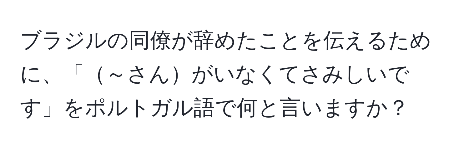 ブラジルの同僚が辞めたことを伝えるために、「～さんがいなくてさみしいです」をポルトガル語で何と言いますか？