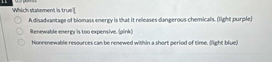 Which statement is true
A disadvantage of biomass energy is that it releases dangerous chemicals. (light purple)
Renewable energy is too expensive. (pink)
Nonrenewable resources can be renewed within a short period of time. (light blue)