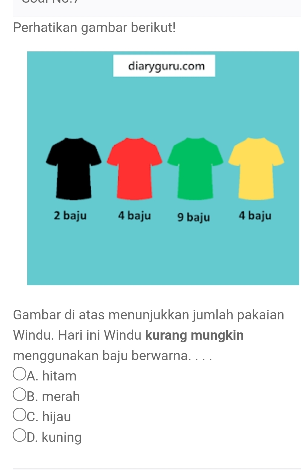 Perhatikan gambar berikut!
Gambar di atas menunjukkan jumlah pakaian
Windu. Hari ini Windu kurang mungkin
menggunakan baju berwarna. . . .
A. hitam
B. merah
C. hijau
D. kuning