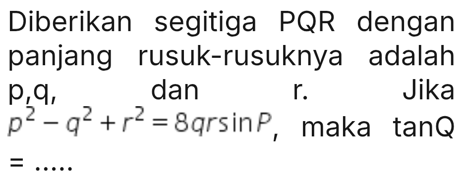 Diberikan segitiga PQR dengan 
panjang rusuk-rusuknya adalah
p, q, dan r. Jika
p^2-q^2+r^2=8qrsin P , maka tanQ 
_=