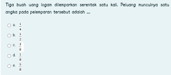 Tiga buah uang logam dilemparkan serentak satu kali. Peluang munculnya satu
angka pada pelemparan tersebut adalah ....
a.  1/4 
b.  1/2 
C.  3/8 
d.  1/8 
e.  5/8 