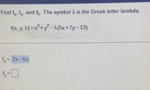 Find f_x, f_y , and f_lambda . The symbolλ is the Greek letter lambda.
f(x,y,lambda )=x^2+y^2-lambda (5x+7y-13)
f_x=2x-5lambda
f_y=□