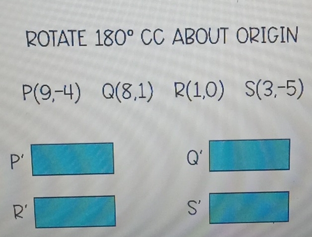 ROTATE 180° CC ABOUT ORIGIN
P(9,-4) Q(8,1) R(1,0) S(3,-5)
P'
Q'
R'
C