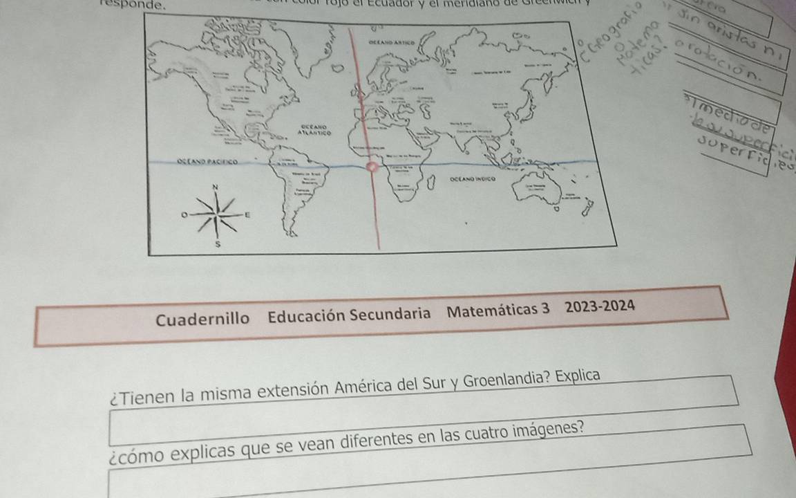 responde. olór Tojó el Ecuador y el menidiano de Greenve 
no 
Jin 

A 
Tmed 
Cuadernillo Educación Secundaria Matemáticas 3 2023-2024 
¿Tienen la misma extensión América del Sur y Groenlandia? Explica 
ecómo explicas que se vean diferentes en las cuatro imágenes?