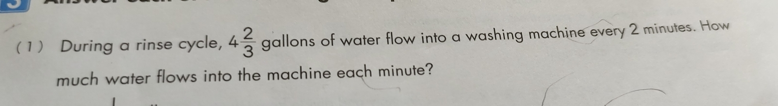 (1) During a rinse cycle, 4 2/3 gallons of water flow into a washing machine every 2 minutes. How 
much water flows into the machine each minute?