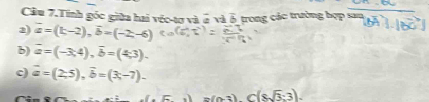 Cầu 7.Tính góc giữa hai véc-tơ và overline a và overline b trong các trường hợp _  
2 overline a=(k,-2), vector b=(-2,-6)
b) overline a=(-3;4), overline b=(4;3). 
c) vector a=(2;5), vector b=(3;-7).
=(0-3) c(8sqrt(3):3).