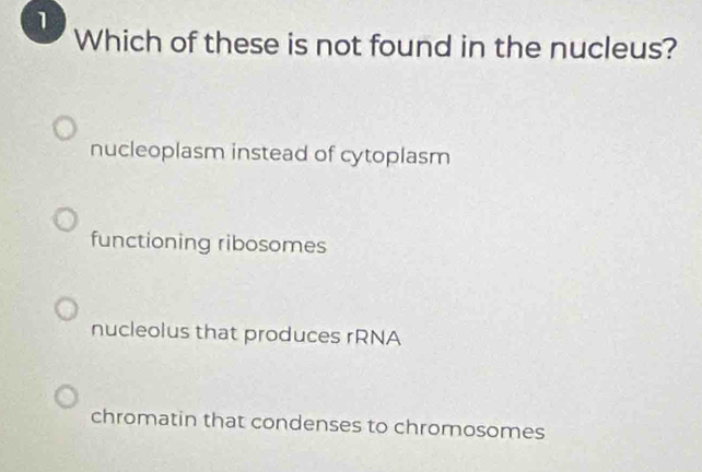 Which of these is not found in the nucleus?
nucleoplasm instead of cytoplasm
functioning ribosomes
nucleolus that produces rRNA
chromatin that condenses to chromosomes