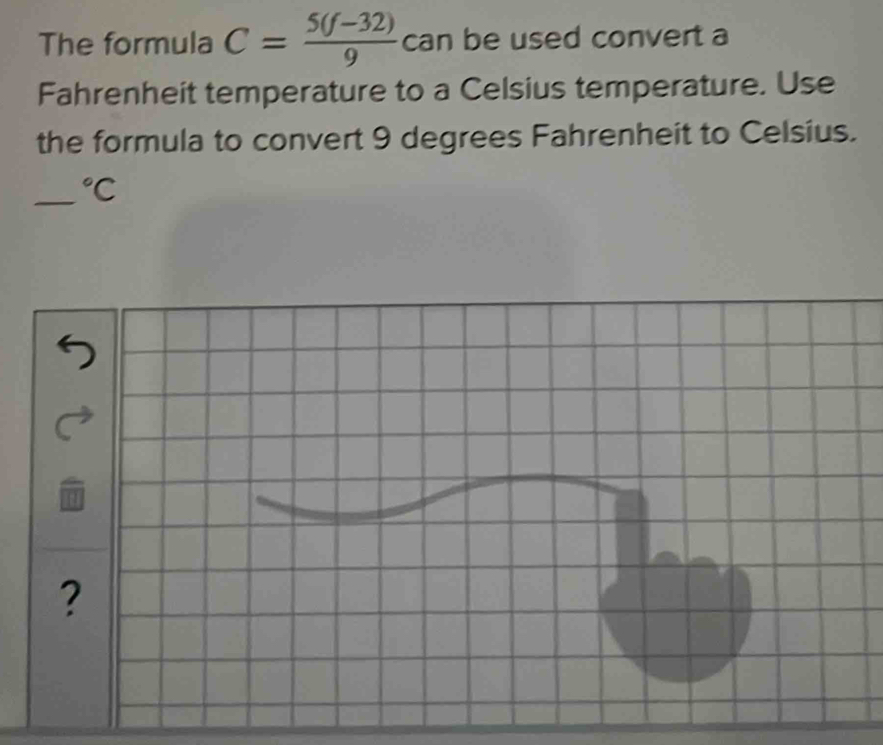 The formula C= (5(f-32))/9  can be used convert a 
Fahrenheit temperature to a Celsius temperature. Use 
the formula to convert 9 degrees Fahrenheit to Celsius. 
_°C