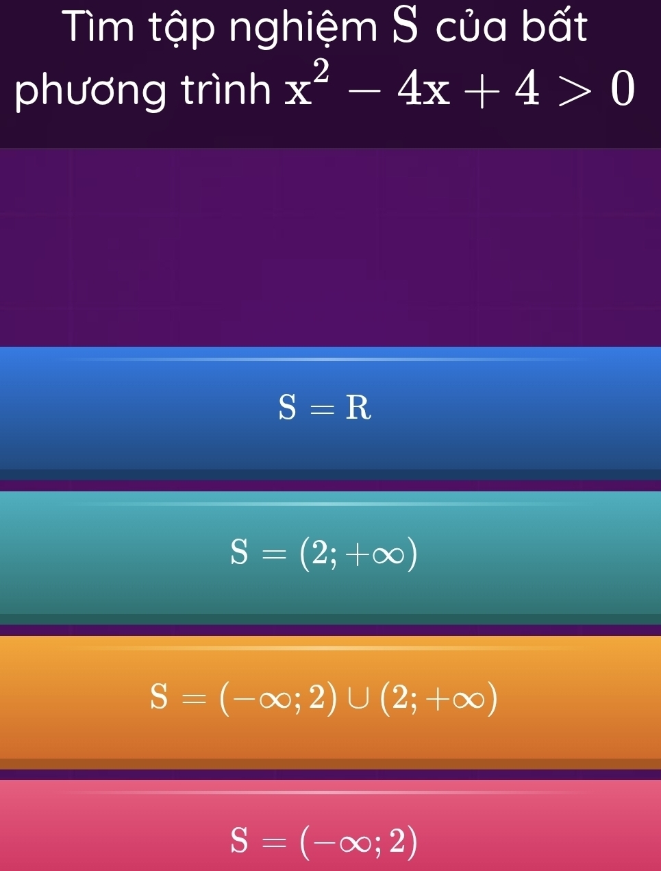 Tìm tập nghiệm S của bất
phương trình x^2-4x+4>0
S=R
S=(2;+∈fty )
S=(-∈fty ;2)∪ (2;+∈fty )
S=(-∈fty ;2)