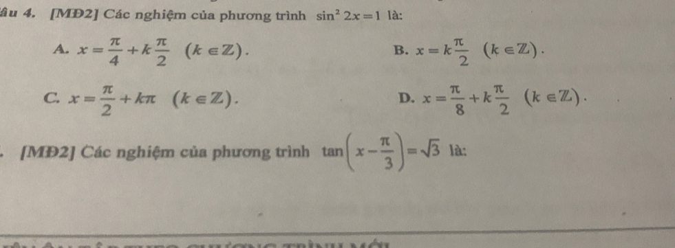 âu 4. [MĐ2] Các nghiệm của phương trình sin^22x=1 là:
A. x= π /4 +k π /2 (k∈ Z). x=k π /2 (k∈ Z). 
B.
C. x= π /2 +kπ (k∈ Z). x= π /8 +k π /2 (k∈ Z). 
D.
. [MĐ2] Các nghiệm của phương trình tan (x- π /3 )=sqrt(3) là: