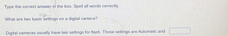 Type the correct answer in the box. Spell all words correctly. 
What are two basic settings on a digital camera? 
Digital cameras usually have two settings for flash. Those settings are Automatic and □