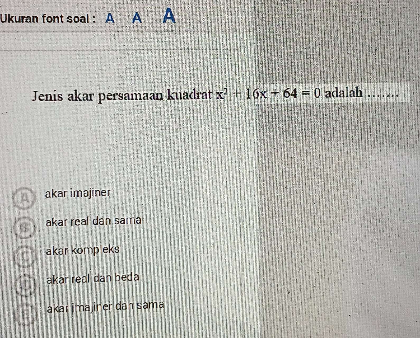 Ukuran font soal : A A A
Jenis akar persamaan kuadrat x^2+16x+64=0 adalah_
akar imajiner
akar real dan sama
akar kompleks
akar real dan beda
akar imajiner dan sama