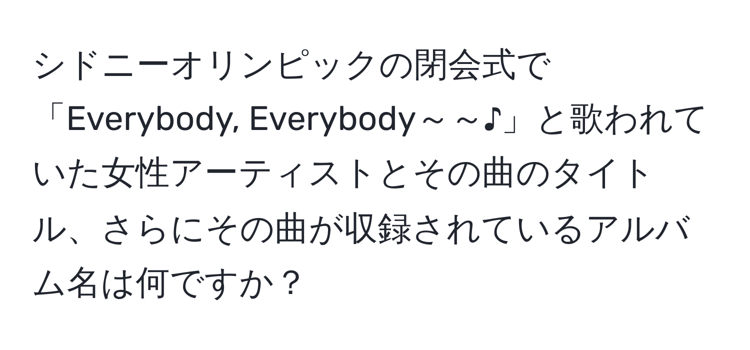 シドニーオリンピックの閉会式で「Everybody, Everybody～～♪」と歌われていた女性アーティストとその曲のタイトル、さらにその曲が収録されているアルバム名は何ですか？