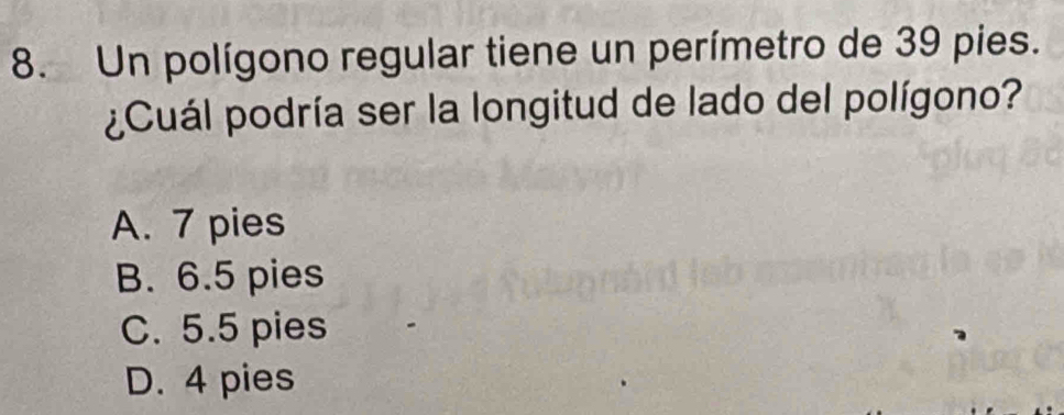 Un polígono regular tiene un perímetro de 39 pies.
¿Cuál podría ser la longitud de lado del polígono?
A. 7 pies
B. 6.5 pies
C. 5.5 pies
D. 4 pies