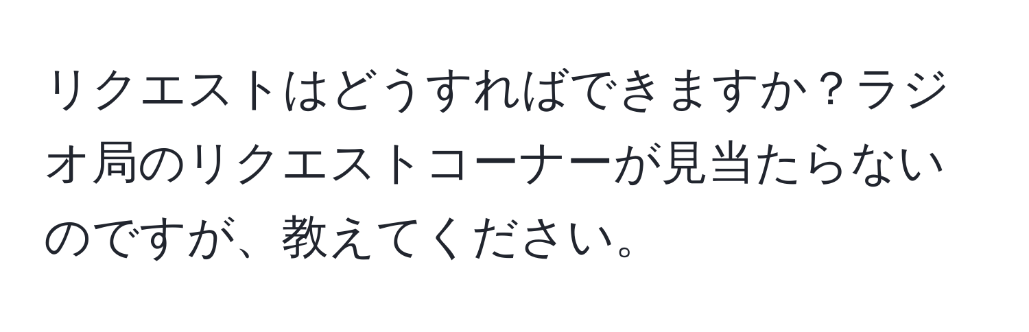 リクエストはどうすればできますか？ラジオ局のリクエストコーナーが見当たらないのですが、教えてください。