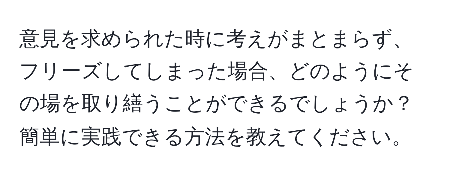 意見を求められた時に考えがまとまらず、フリーズしてしまった場合、どのようにその場を取り繕うことができるでしょうか？簡単に実践できる方法を教えてください。