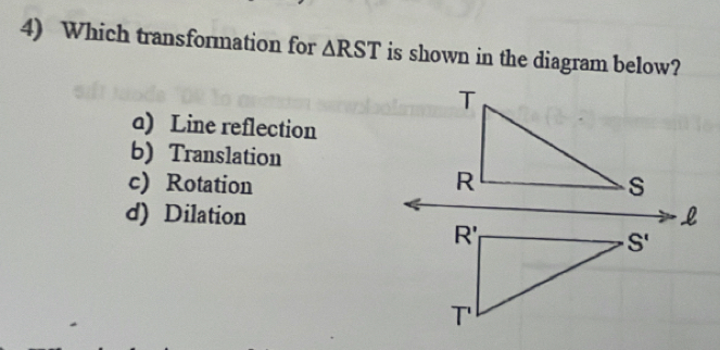 Which transformation for △ RST is shown in the diagram below?
a) Line reflection
b)Translation
c) Rotation
d) Dilation