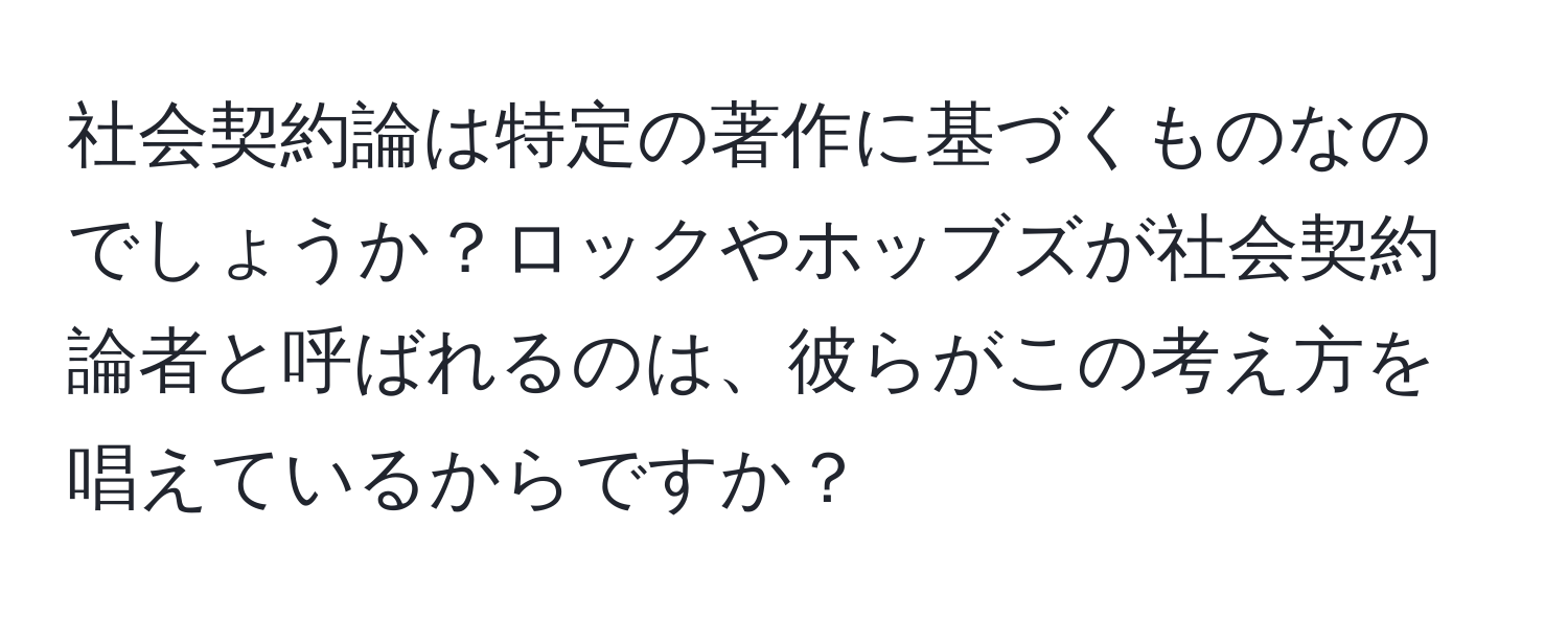 社会契約論は特定の著作に基づくものなのでしょうか？ロックやホッブズが社会契約論者と呼ばれるのは、彼らがこの考え方を唱えているからですか？