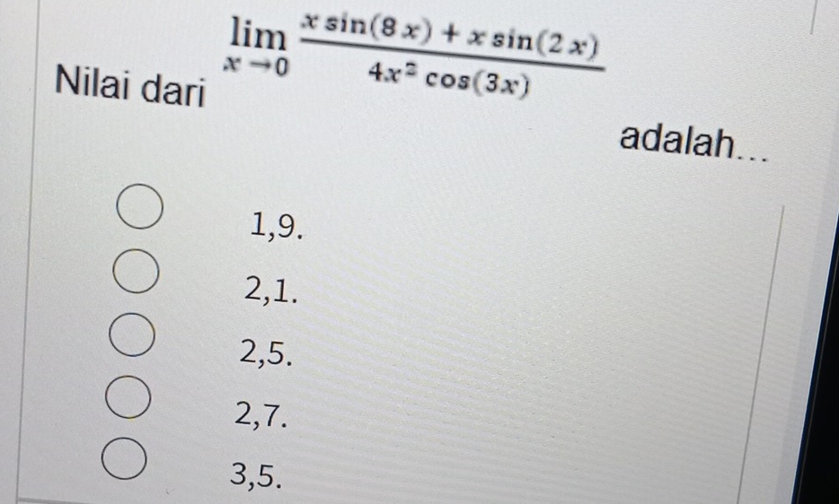 limlimits _xto 0 (xsin (8x)+xsin (2x))/4x^2cos (3x) 
Nilai dari adalah...
1, 9.
2, 1.
2, 5.
2, 7.
3,5.