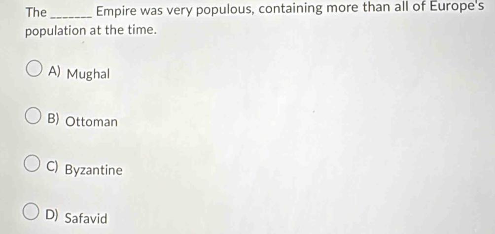 The _Empire was very populous, containing more than all of Europe's
population at the time.
A) Mughal
B) Ottoman
C) Byzantine
D) Safavid