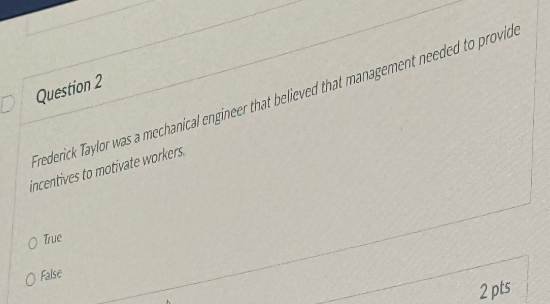 Frederick Taylor was a mechanical engineer that believed that management needed to provio
incentives to motivate workers.
True
False
2 pts