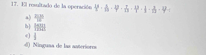 El resultado de la operación  14/5 ·  5/10 ·  10/7 ·  7/13 ·  13/1 ·  1/3 ·  3/12 ·  12/7 ·
a)  2135/10 
b)  54321/12345 
c)  1/2 
d) Ninguna de las anteriores