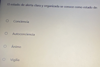 El estado de alerta clara y organizada se conoce como estado de:
Conciencia
Autoconciencia
Ánimo
Vigilia