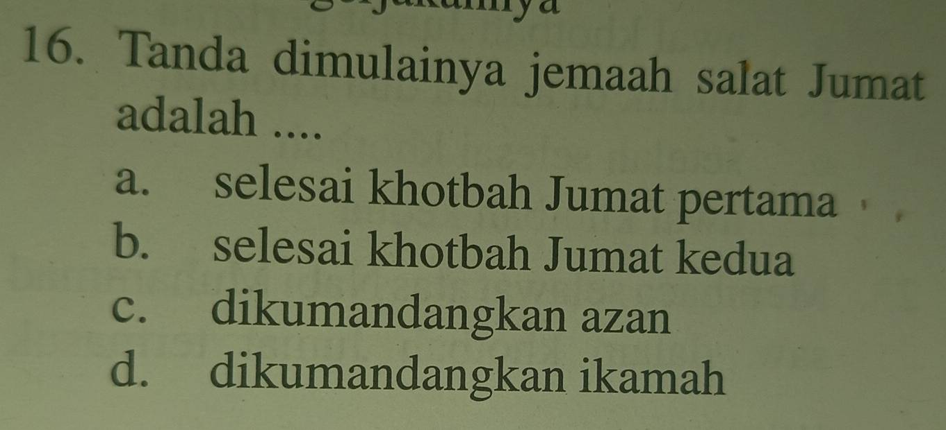 Tanda dimulainya jemaah salat Jumat
adalah ....
a. selesai khotbah Jumat pertama
b. selesai khotbah Jumat kedua
c. dikumandangkan azan
d. dikumandangkan ikamah