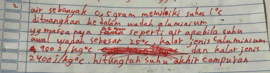 air sebanyak o, 5gram memibiki suhe 1°C
dituanghan ke dalam wadah aluminium 
uamesiaday seles 25°C rhafor apebile suhanan
900jkg°C dan kalor jenis
2400i/kg°C ,hitinglah suhu akhir campurar