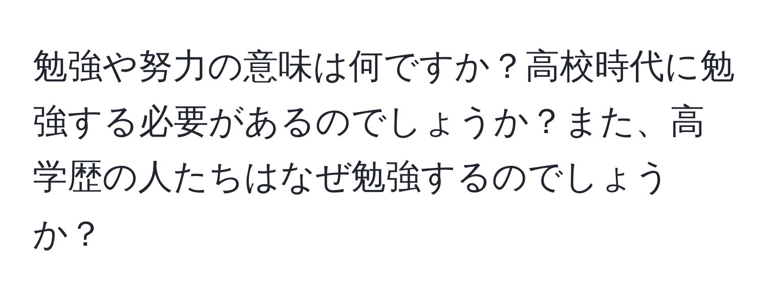 勉強や努力の意味は何ですか？高校時代に勉強する必要があるのでしょうか？また、高学歴の人たちはなぜ勉強するのでしょうか？