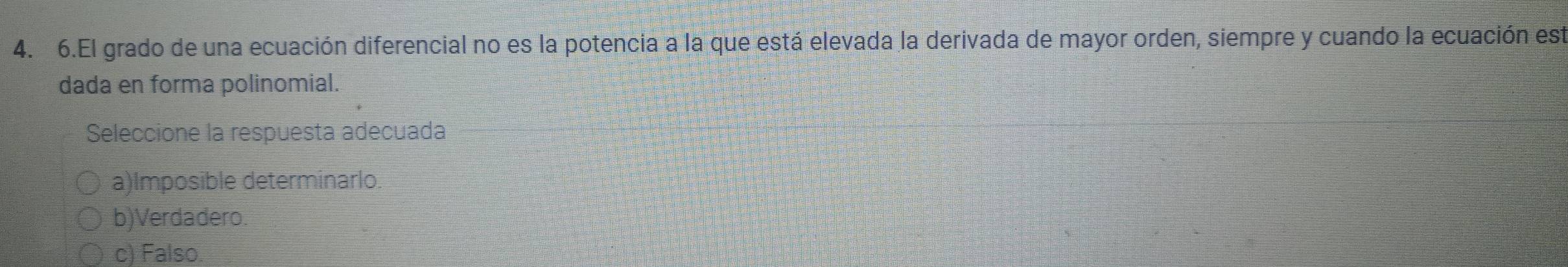 El grado de una ecuación diferencial no es la potencia a la que está elevada la derivada de mayor orden, siempre y cuando la ecuación est
dada en forma polinomial.
Seleccione la respuesta adecuada
a)Imposible determinarlo
b)Verdadero
c) Falso.