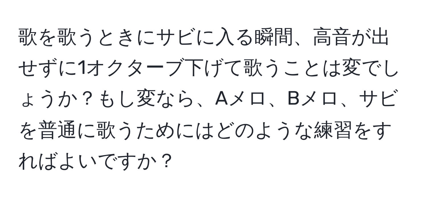 歌を歌うときにサビに入る瞬間、高音が出せずに1オクターブ下げて歌うことは変でしょうか？もし変なら、Aメロ、Bメロ、サビを普通に歌うためにはどのような練習をすればよいですか？