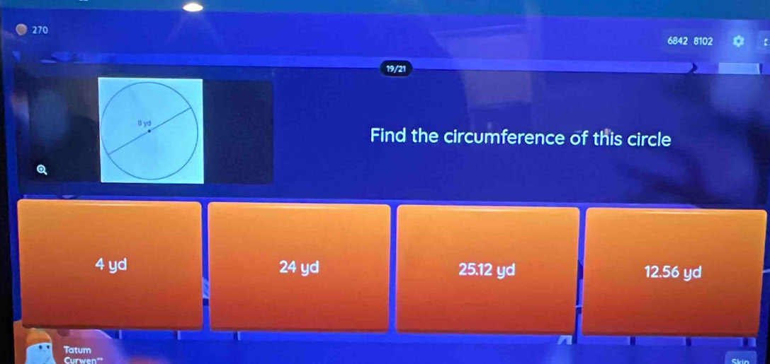 270 6842 8102
19/21
Find the circumference of this circle
Q
4 yd 24 yd 25.12 yd 12.56 yd
I
Tatum
Curwen"' Chin