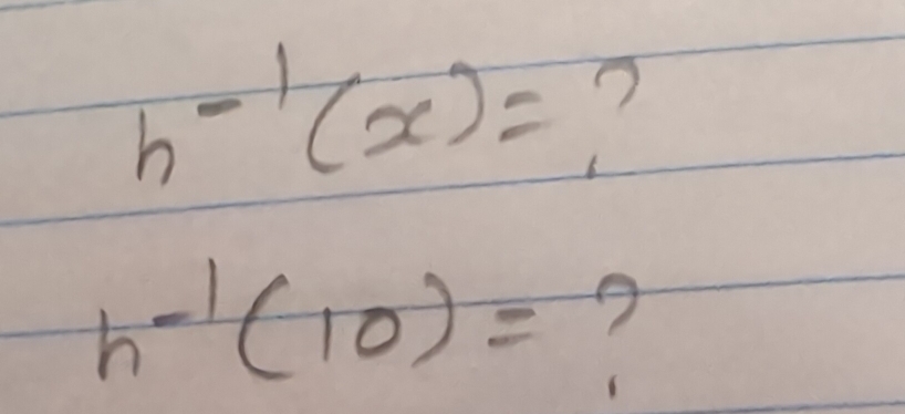 h^(-1)(x)= ?
h^(-1)(10)=