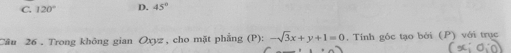 C. 120° D. 45°
Câu 26 . Trong không gian Oxyz , cho mặt phẳng (P): -sqrt(3)x+y+1=0. Tính góc tạo bởi (P) với trục