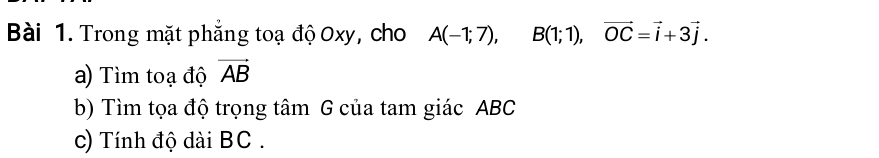 Trong mặt phẳng toạ độ Oxy, cho A(-1;7), B(1;1), vector OC=vector i+3vector j. 
a) Tìm toạ độ vector AB
b) Tìm tọa độ trọng tâm G của tam giác ABC
c) Tính độ dài BC.