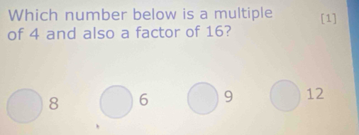 Which number below is a multiple [1]
of 4 and also a factor of 16?
8
6 9 12