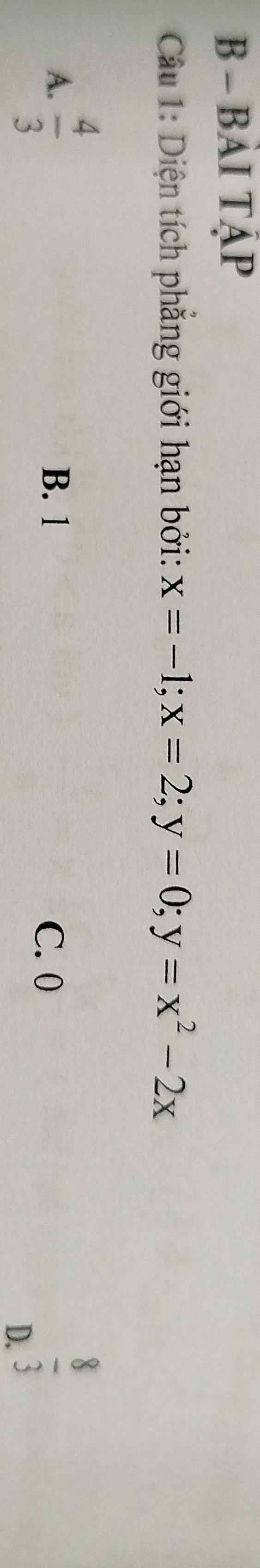 BẢI TậP
Câu 1: Diện tích phẳng giới hạn bởi: x=-1; x=2; y=0; y=x^2-2x
A.  4/3  B. 1 C. 0
D.  8/3 