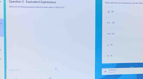 Equivalent Expressions Please sefect the correct answer(s), and click 'Niod'
Which of the following options have the same value as 40% of 92 ?
92
1s
0.4 - 92
0.04 - 92
- 92
40 - 92
ADD (VILE NCE
thurty Timer EVIDENCE od! 
42