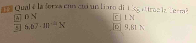 nQual è la forza con cui un libro di 1 kg attrae la Terra?
A0N C 1 N
B 6.67· 10^(-4)N D 9,81 N