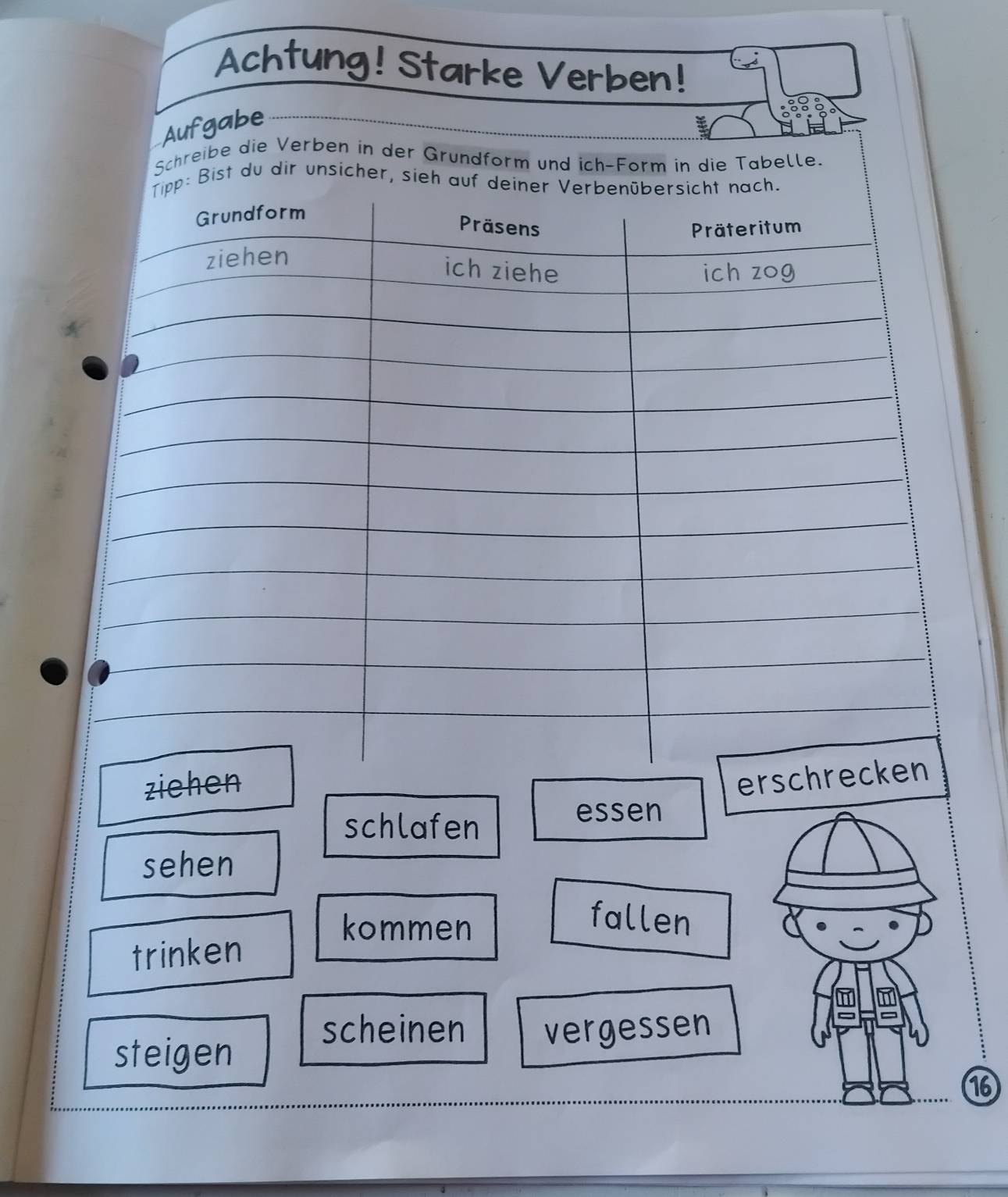 Achtung! Starke Verben! 
Aufgabe 
Schreibe die Verben in der Grundform und ich-Form in die Tabelle. 
Bist du dir unsicher, sieh 
schlafen 
essen 
sehen 
kommen 
fallen 
trinken 
scheinen 
steigen vergessen 
⑯