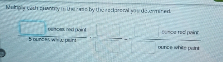 Multiply each quantity in the ratio by the reciprocal you determined.
 □ curcespaint/5cesceswhicpart ·  □ /□  = □ curceredpairt/□ oncewhepart 