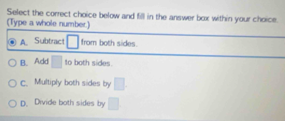 Select the correct choice below and fill in the answer box within your choice.
(Type a whole number.)
A. Subtract □ from both sides.
B. Add □ to both sides.
C、 Multiply both sides by □.
D. Divide both sides by □.