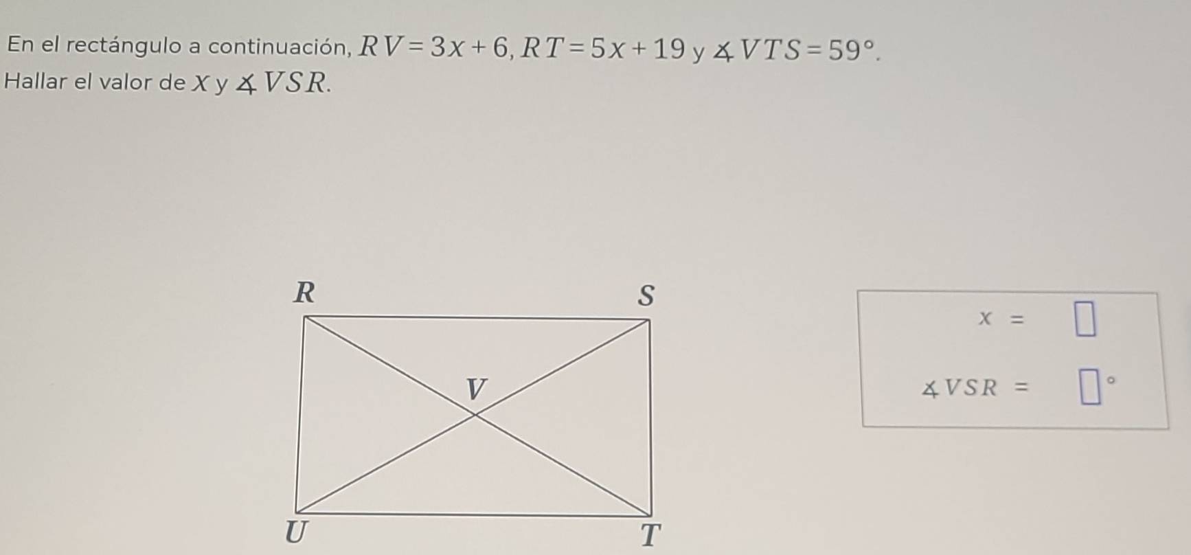 En el rectángulo a continuación, RV=3x+6, RT=5x+19 y ∠ VTS=59°. 
Hallar el valor de Xy∠ VSR.
x=□
∠ VSR= □°