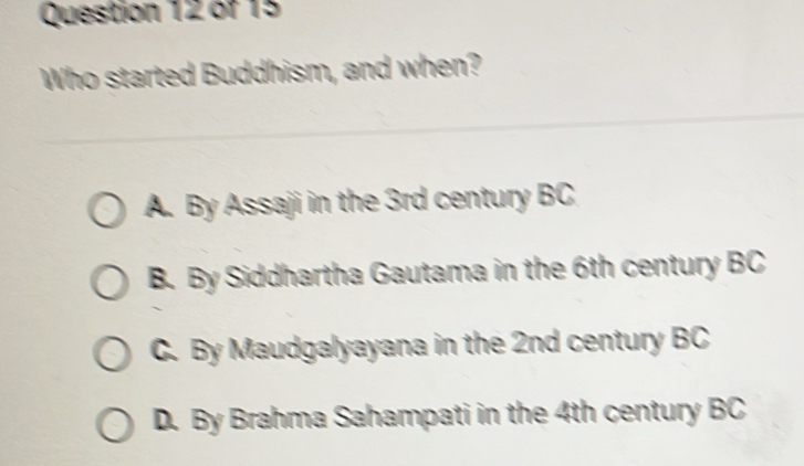 o7 15
Who started Buddhism, and when?
A. By Assaji in the 3rd century BC
B. By Siddhartha Gautama in the 6th century BC
C. By Maudgalyayana in the 2nd century BC
D. By Brahma Sahampati in the 4th century BC