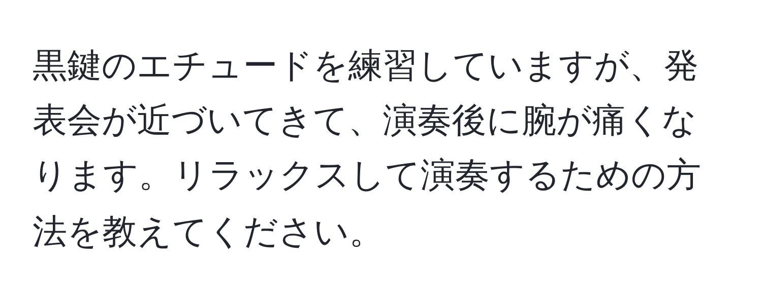 黒鍵のエチュードを練習していますが、発表会が近づいてきて、演奏後に腕が痛くなります。リラックスして演奏するための方法を教えてください。