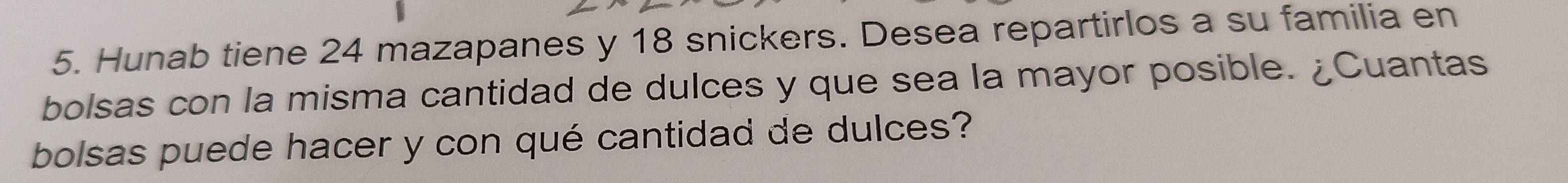 Hunab tiene 24 mazapanes y 18 snickers. Desea repartirlos a su familia en 
bolsas con la misma cantidad de dulces y que sea la mayor posible. ¿Cuantas 
bolsas puede hacer y con qué cantidad de dulces?