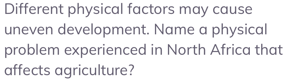 Different physical factors may cause 
uneven development. Name a physical 
problem experienced in North Africa that 
affects agriculture?