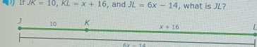 JK=10,KL=x+16 , and JL=6x-14 , what is JL?
L
6x-14