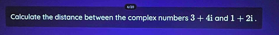 6/20 
Calculate the distance between the complex numbers 3+4i and 1+2i.